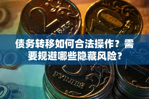武汉债务转移如何合法操作？需要规避哪些隐藏风险？