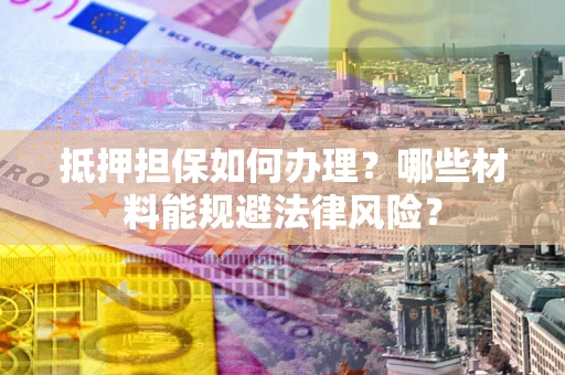 武汉抵押担保如何办理？哪些材料能规避法律风险？