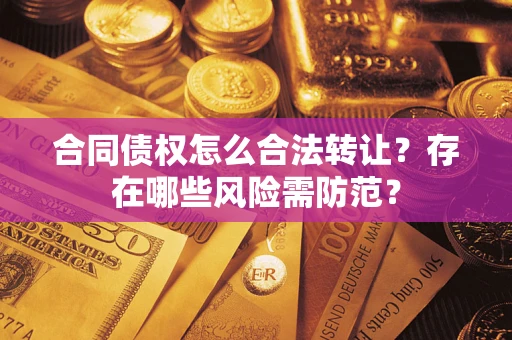 武汉合同债权怎么合法转让？存在哪些风险需防范？