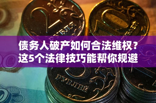 武汉债务人破产如何合法维权？这5个法律技巧能帮你规避风险