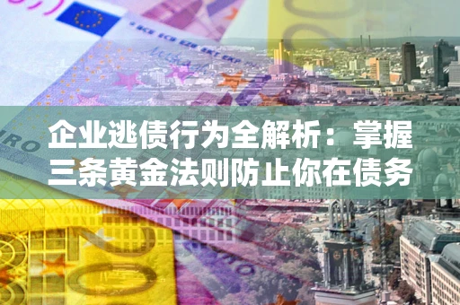 武汉企业逃债行为全解析：掌握三条黄金法则防止你在债务乱局中“踩雷”