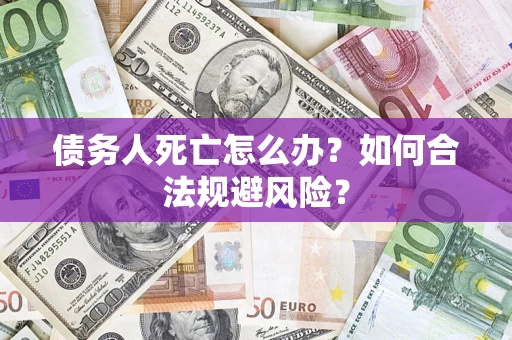 武汉债务人死亡怎么办？如何合法规避风险？