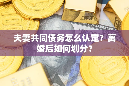 武汉夫妻共同债务怎么认定？离婚后如何划分？