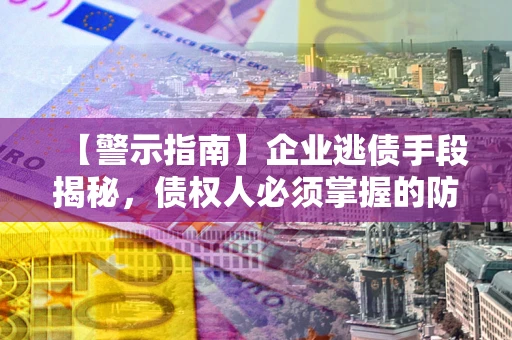 武汉【警示指南】企业逃债手段揭秘，债权人必须掌握的防坑宝典
