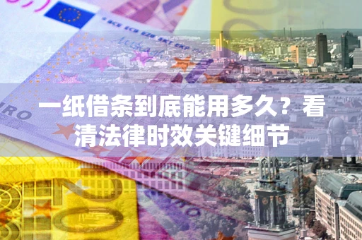 武汉一纸借条到底能用多久？看清法律时效关键细节