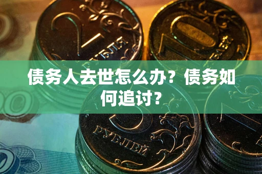 武汉债务人去世怎么办？债务如何追讨？