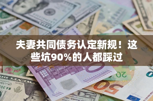 武汉夫妻共同债务认定新规！这些坑90%的人都踩过