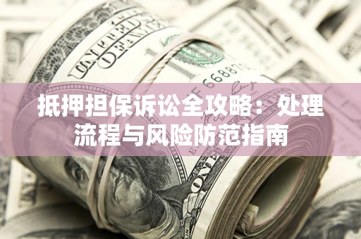 武汉抵押担保诉讼全攻略：处理流程与风险防范指南