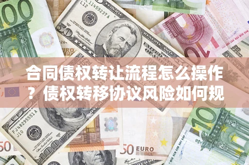 武汉合同债权转让流程怎么操作？债权转移协议风险如何规避？