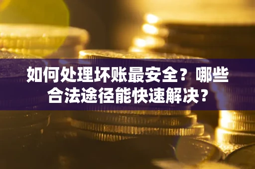 武汉如何处理坏账最安全？哪些合法途径能快速解决？