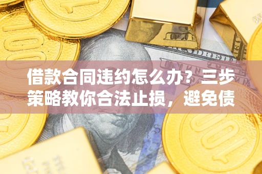 武汉借款合同违约怎么办？三步策略教你合法止损，避免债务危机升级