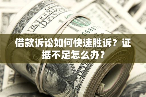 武汉借款诉讼如何快速胜诉？证据不足怎么办？