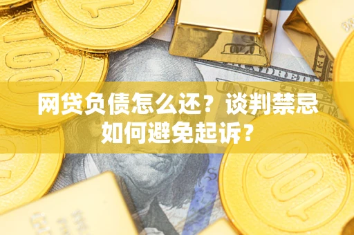 武汉网贷负债怎么还？谈判禁忌如何避免起诉？