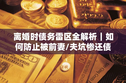 武汉离婚时债务雷区全解析｜如何防止被前妻/夫坑惨还债？