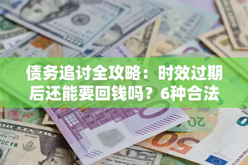 武汉债务追讨全攻略：时效过期后还能要回钱吗？6种合法手段助你维权