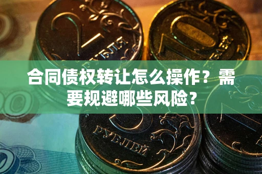 武汉合同债权转让怎么操作？需要规避哪些风险？