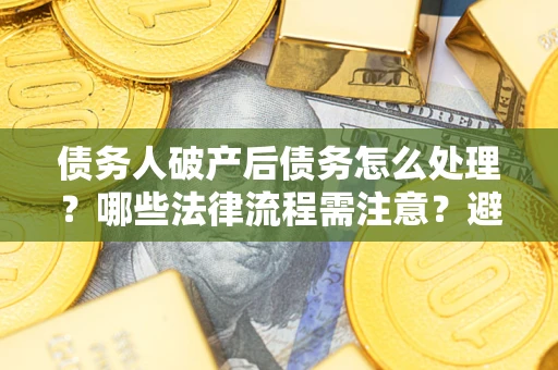 武汉债务人破产后债务怎么处理？哪些法律流程需注意？避免踩坑指南