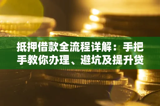 武汉抵押借款全流程详解：手把手教你办理、避坑及提升贷款额度