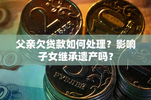 武汉父亲欠贷款如何处理?影响子女继承遗产吗? 武汉父亲欠贷款如何处理?影响子女继承遗产吗?